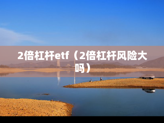 2倍杠杆etf（2倍杠杆风险大吗）