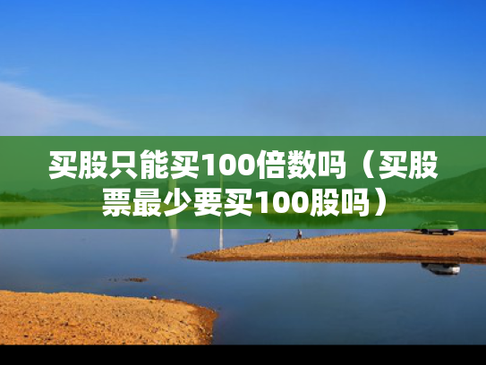 买股只能买100倍数吗（买股票最少要买100股吗）