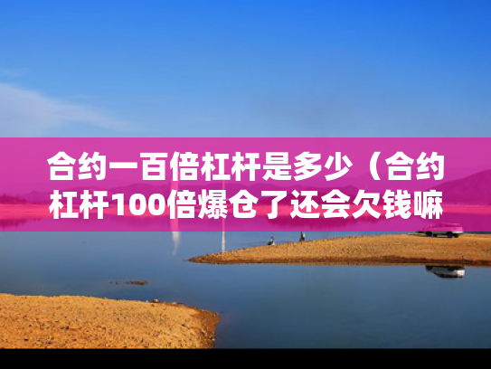 合约一百倍杠杆是多少（合约杠杆100倍爆仓了还会欠钱嘛）