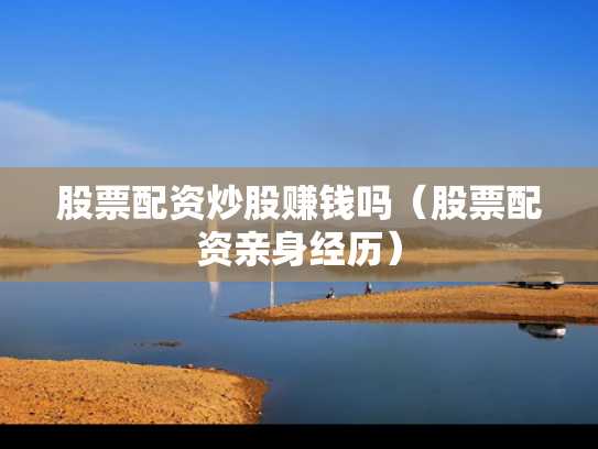 股票配资炒股赚钱吗（股票配资亲身经历）