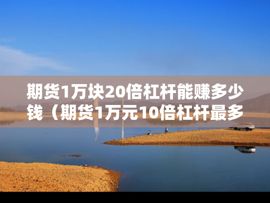 期货1万块20倍杠杆能赚多少钱（期货1万元10倍杠杆最多赔多少）