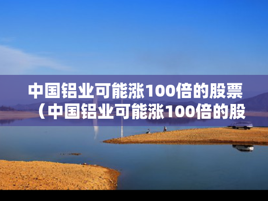中国铝业可能涨100倍的股票（中国铝业可能涨100倍的股票吗）