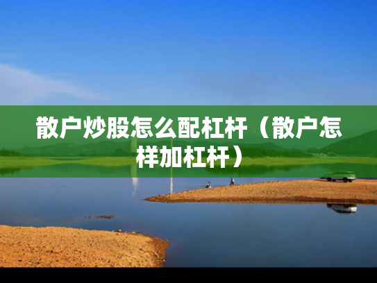 散户炒股怎么配杠杆（散户怎样加杠杆）