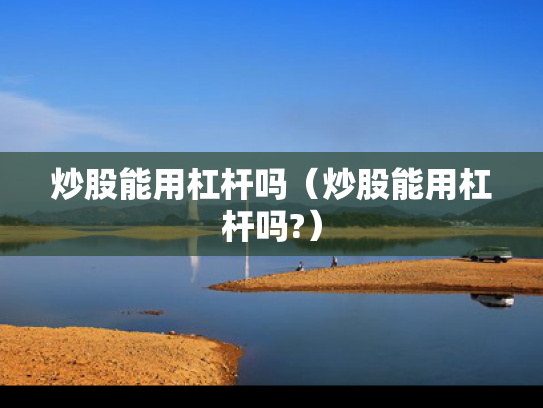 炒股能用杠杆吗（炒股能用杠杆吗?）