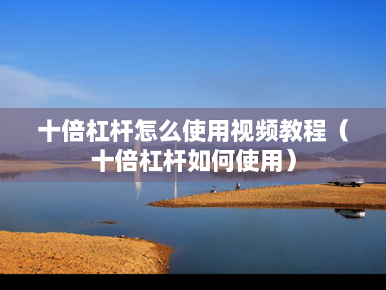 十倍杠杆怎么使用视频教程（十倍杠杆如何使用）