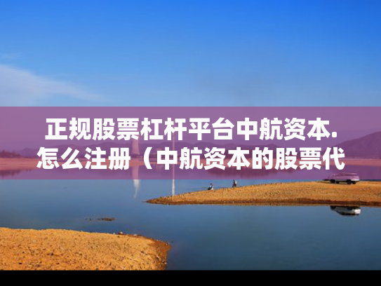 正规股票杠杆平台中航资本.怎么注册（中航资本的股票代码）
