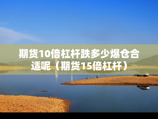 期货10倍杠杆跌多少爆仓合适呢（期货15倍杠杆）