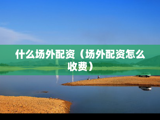 什么场外配资（场外配资怎么收费）