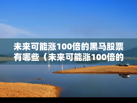 未来可能涨100倍的黑马股票有哪些（未来可能涨100倍的黑马股票有哪些龙头）