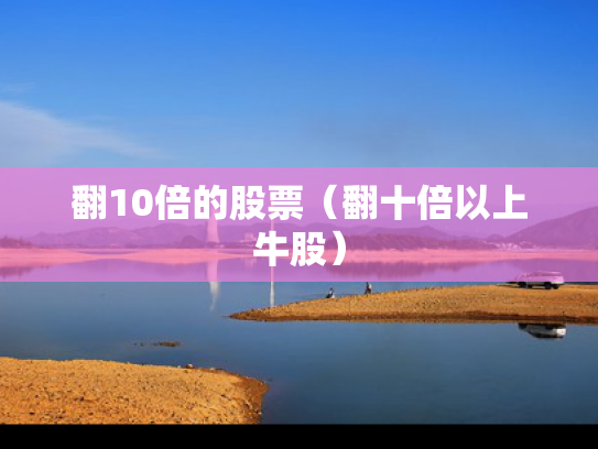 翻10倍的股票（翻十倍以上牛股）