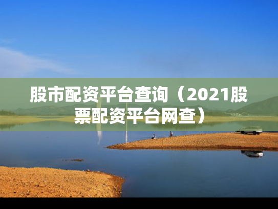 股市配资平台查询（2021股票配资平台网查）
