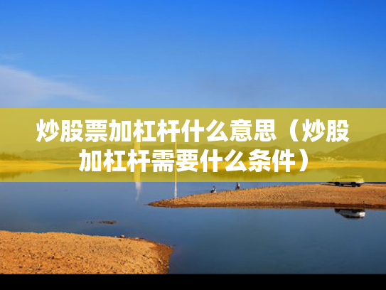 炒股票加杠杆什么意思（炒股加杠杆需要什么条件）
