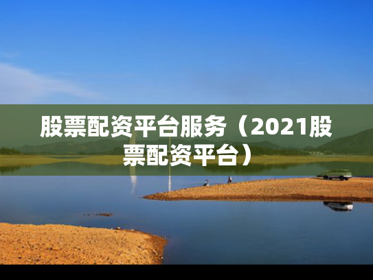 股票配资平台服务（2021股票配资平台）