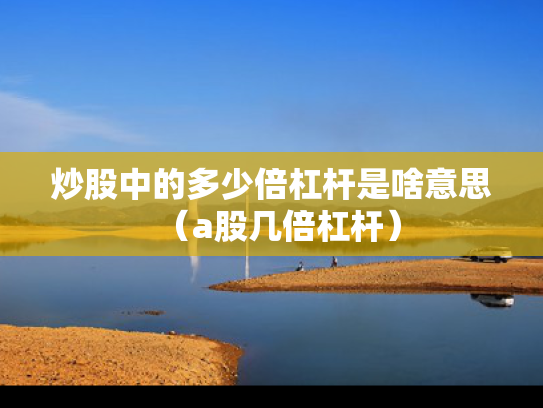 炒股中的多少倍杠杆是啥意思（a股几倍杠杆）