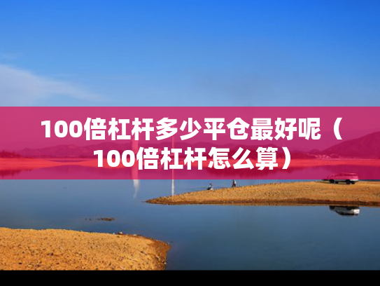 100倍杠杆多少平仓最好呢（100倍杠杆怎么算）