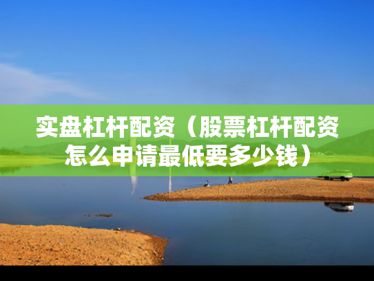 实盘杠杆配资（股票杠杆配资怎么申请最低要多少钱）