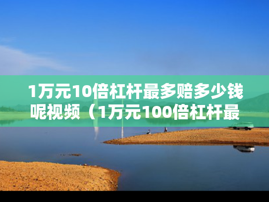 1万元10倍杠杆最多赔多少钱呢视频（1万元100倍杠杆最多赔多少）
