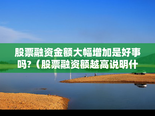 股票融资金额大幅增加是好事吗?（股票融资额越高说明什么）