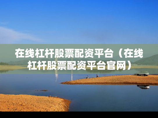 在线杠杆股票配资平台（在线杠杆股票配资平台官网）