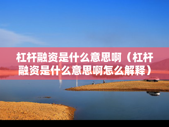 杠杆融资是什么意思啊（杠杆融资是什么意思啊怎么解释）