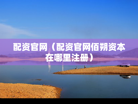 配资官网（配资官网佰朔资本在哪里注册）