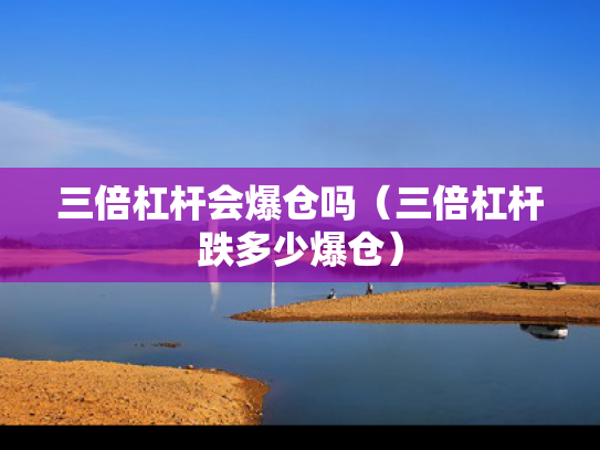 三倍杠杆会爆仓吗（三倍杠杆跌多少爆仓）