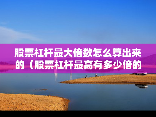 股票杠杆最大倍数怎么算出来的（股票杠杆最高有多少倍的?）