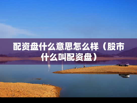 配资盘什么意思怎么样（股市什么叫配资盘）