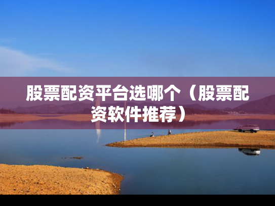 股票配资平台选哪个（股票配资软件推荐）