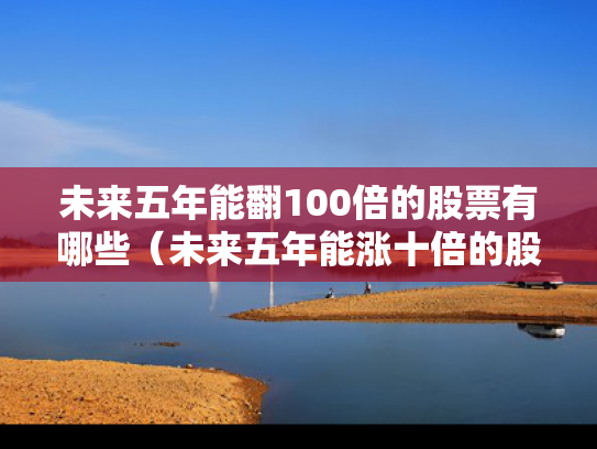 未来五年能翻100倍的股票有哪些（未来五年能涨十倍的股票2020）
