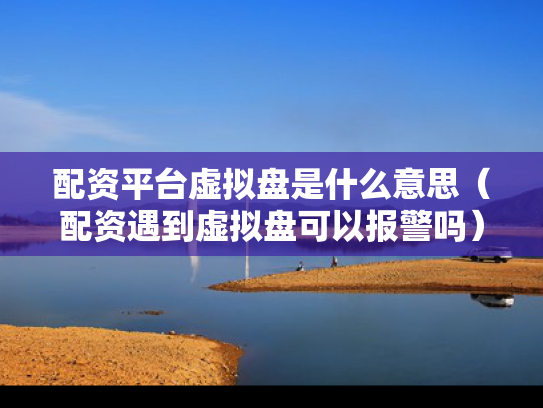 配资平台虚拟盘是什么意思（配资遇到虚拟盘可以报警吗）