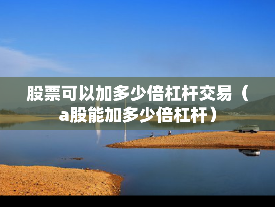 股票可以加多少倍杠杆交易（a股能加多少倍杠杆）