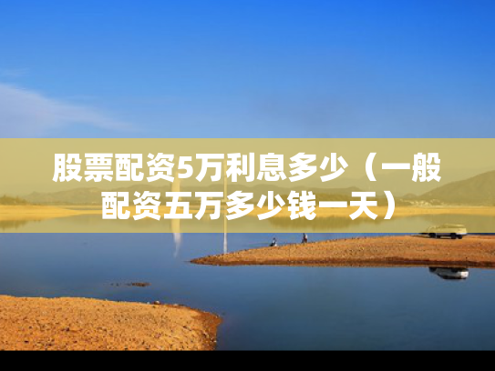 股票配资5万利息多少（一般配资五万多少钱一天）