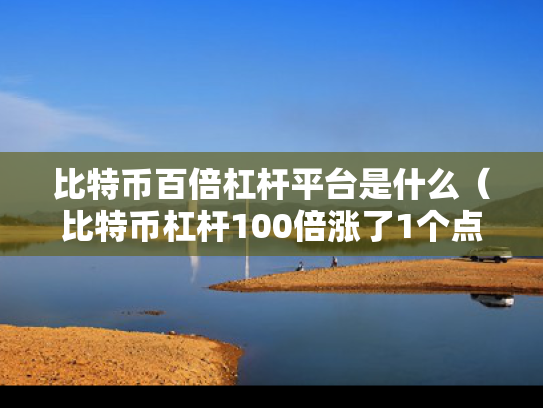比特币百倍杠杆平台是什么（比特币杠杆100倍涨了1个点是多少?怎么计算）