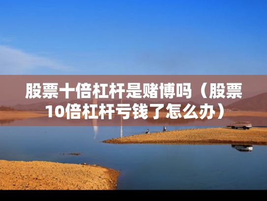 股票十倍杠杆是赌博吗（股票10倍杠杆亏钱了怎么办）