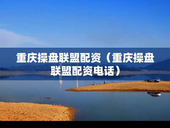 重庆操盘联盟配资（重庆操盘联盟配资电话）