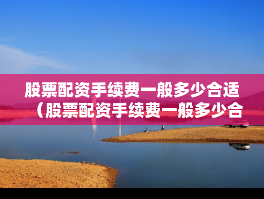 股票配资手续费一般多少合适（股票配资手续费一般多少合适呢）
