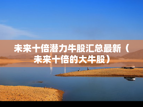 未来十倍潜力牛股汇总最新（未来十倍的大牛股）