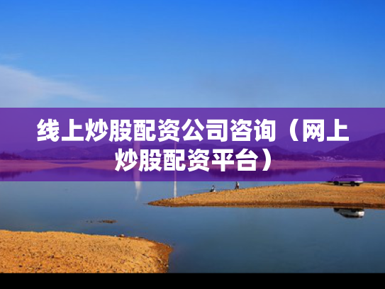 线上炒股配资公司咨询（网上炒股配资平台）