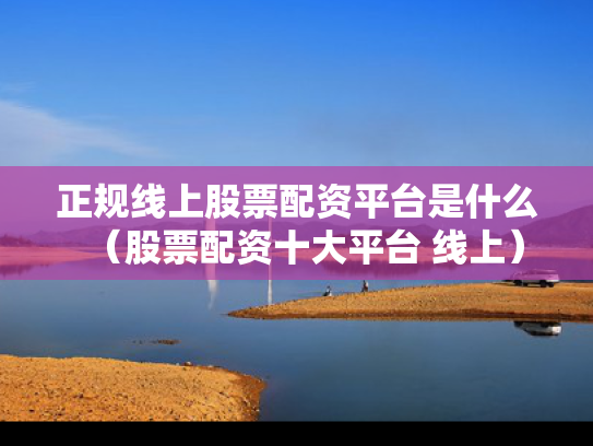 正规线上股票配资平台是什么（股票配资十大平台 线上）
