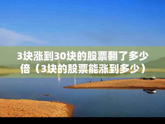 3块涨到30块的股票翻了多少倍（3块的股票能涨到多少）