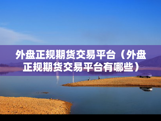 外盘正规期货交易平台（外盘正规期货交易平台有哪些）