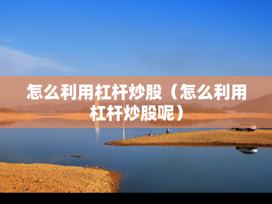 怎么利用杠杆炒股（怎么利用杠杆炒股呢）