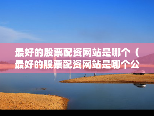 最好的股票配资网站是哪个（最好的股票配资网站是哪个公司）