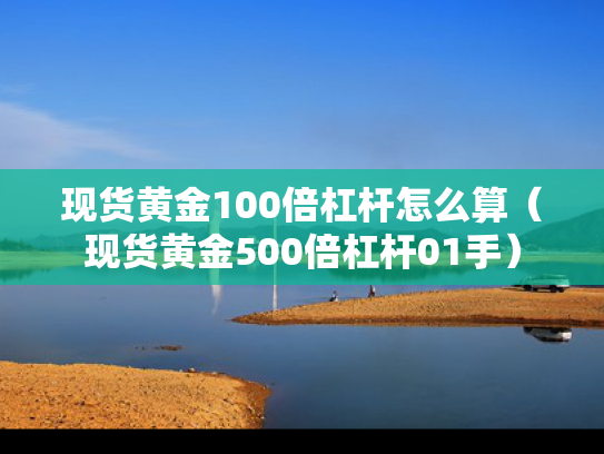 现货黄金100倍杠杆怎么算（现货黄金500倍杠杆01手）