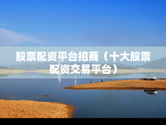 股票配资平台招商（十大股票配资交易平台）
