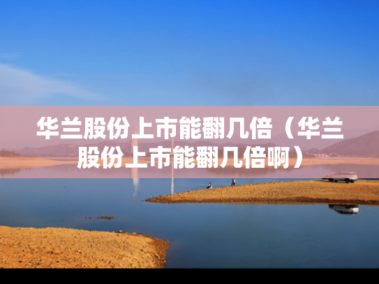 华兰股份上市能翻几倍（华兰股份上市能翻几倍啊）