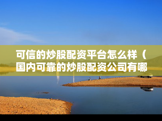 可信的炒股配资平台怎么样（国内可靠的炒股配资公司有哪些?）