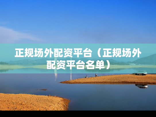 正规场外配资平台（正规场外配资平台名单）