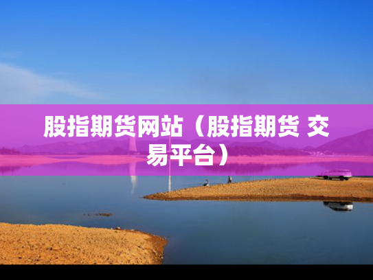 股指期货网站（股指期货 交易平台）